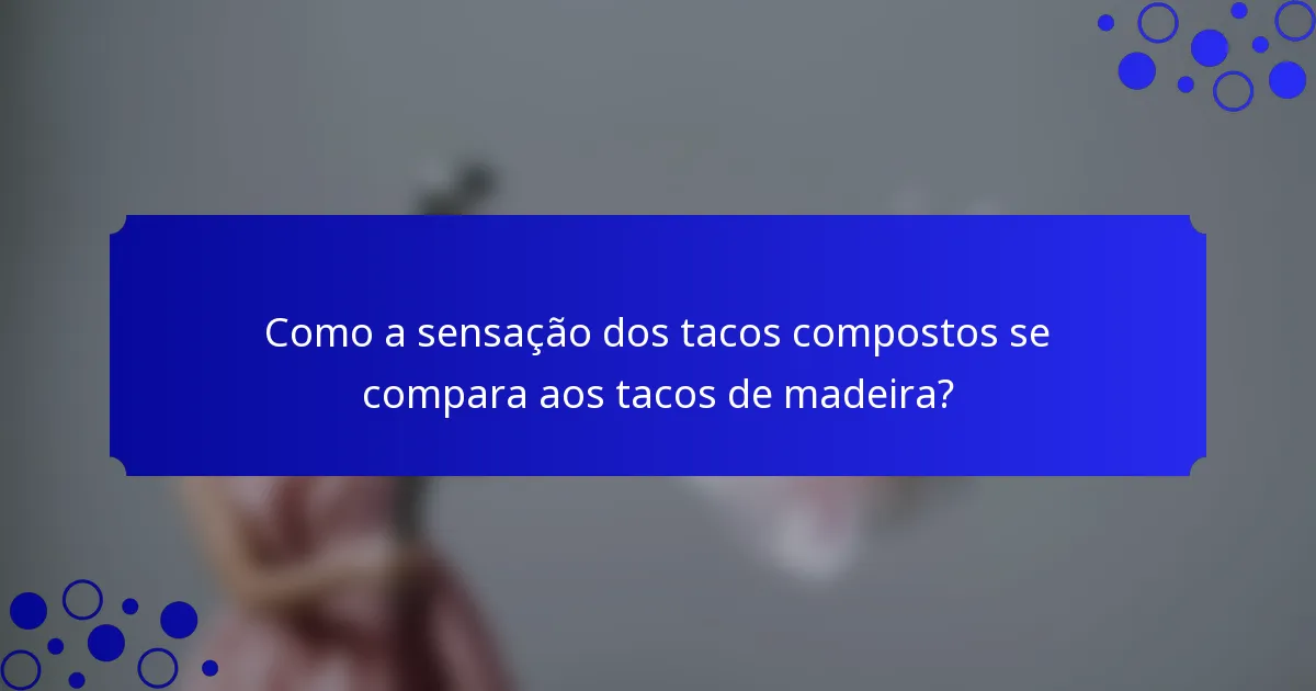 Como a sensação dos tacos compostos se compara aos tacos de madeira?