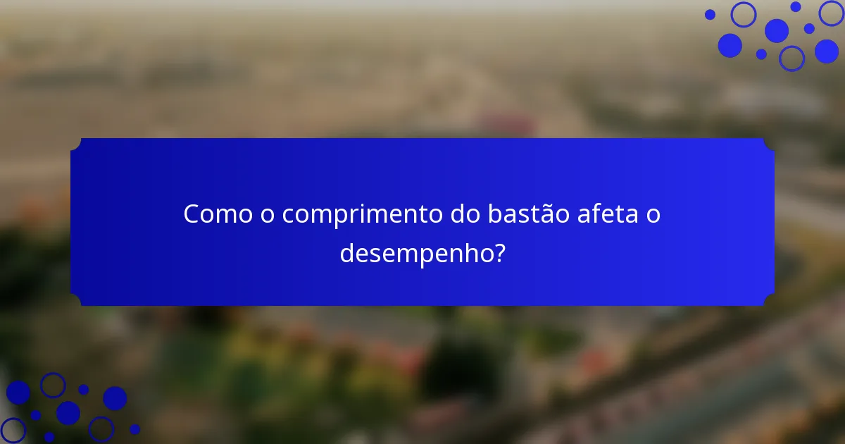 Como o comprimento do bastão afeta o desempenho?