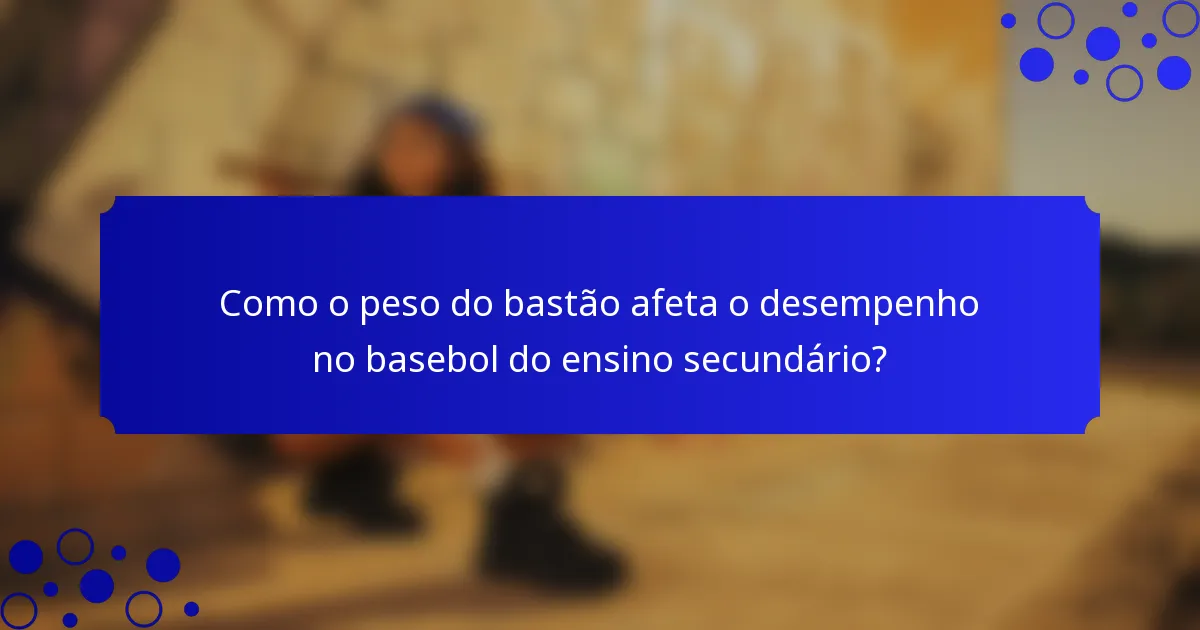 Como o peso do bastão afeta o desempenho no basebol do ensino secundário?