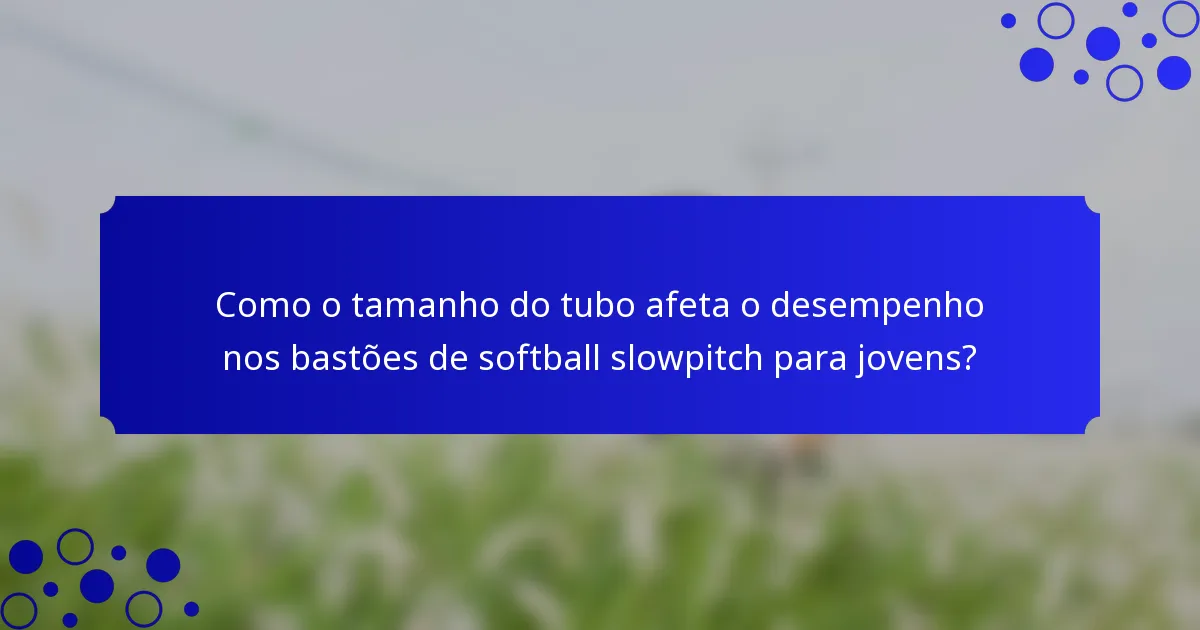 Como o tamanho do tubo afeta o desempenho nos bastões de softball slowpitch para jovens?