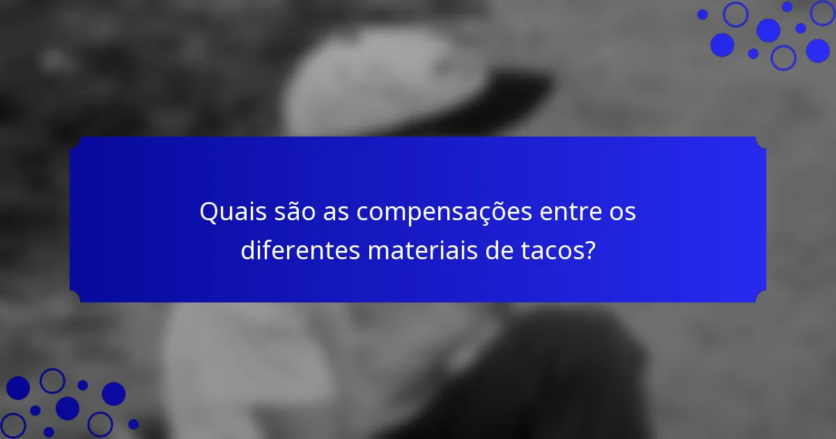 Quais são as compensações entre os diferentes materiais de tacos?