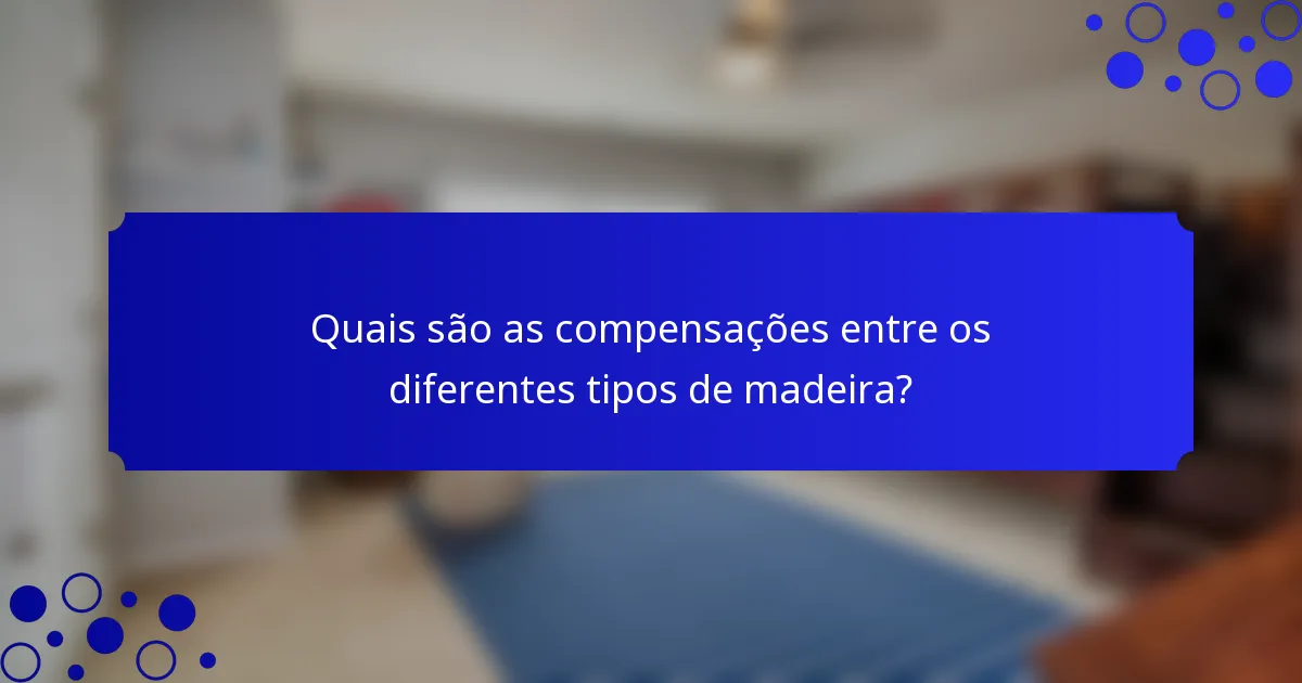 Quais são as compensações entre os diferentes tipos de madeira?