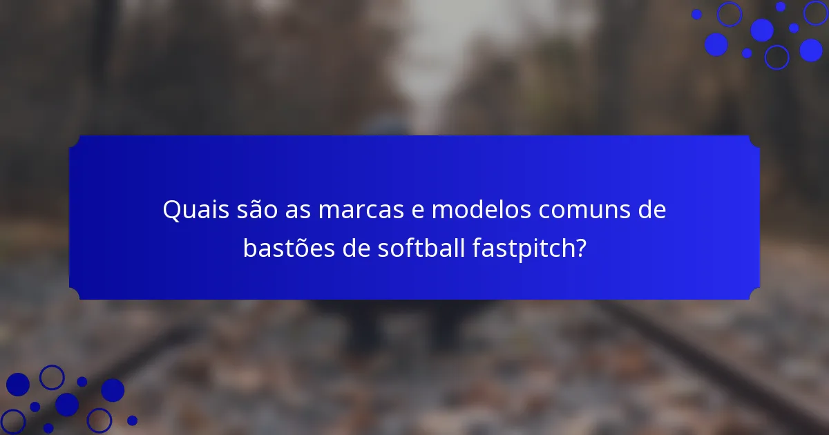 Quais são as marcas e modelos comuns de bastões de softball fastpitch?