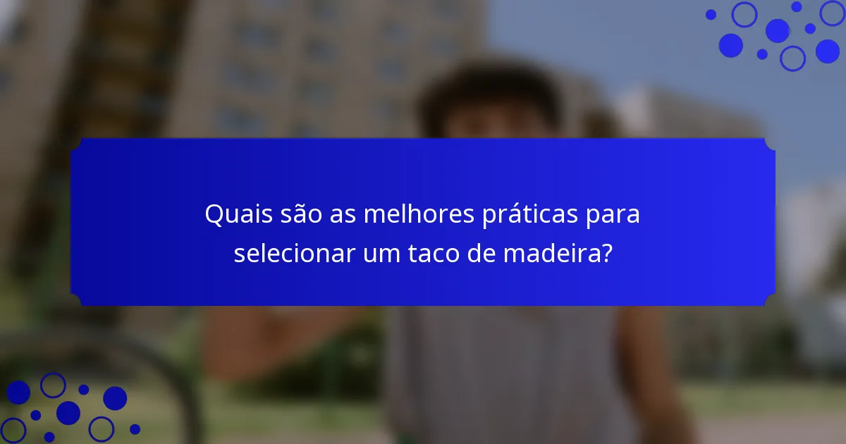 Quais são as melhores práticas para selecionar um taco de madeira?