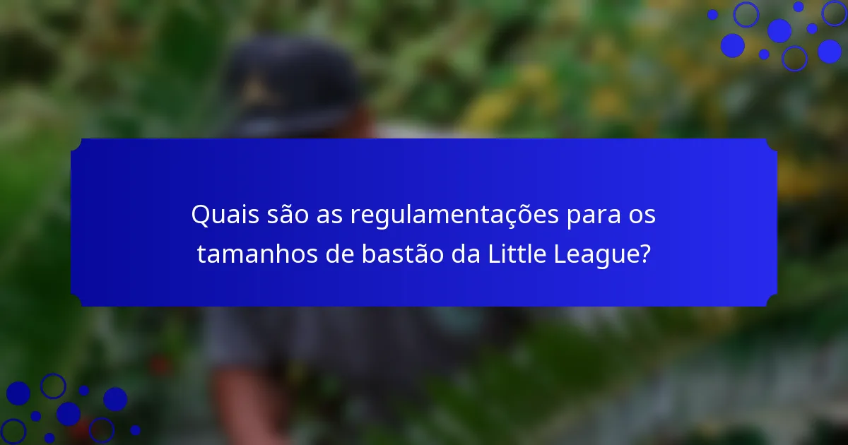 Quais são as regulamentações para os tamanhos de bastão da Little League?