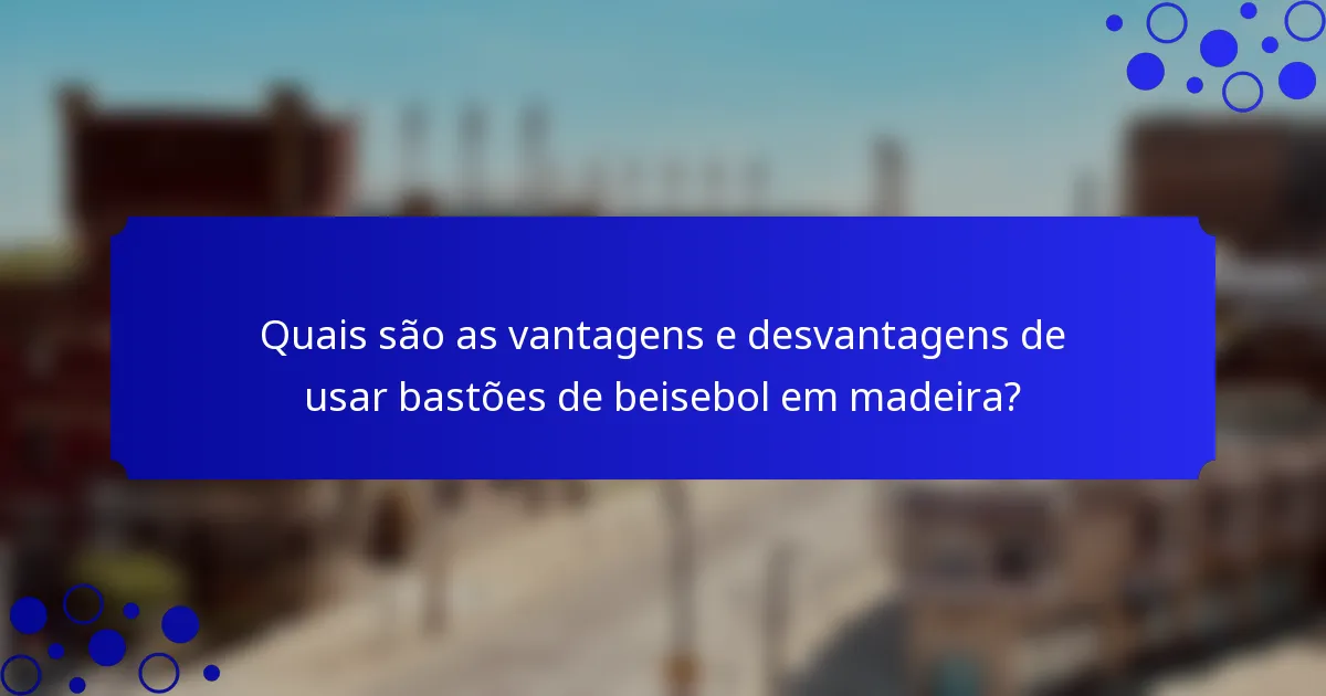 Quais são as vantagens e desvantagens de usar bastões de beisebol em madeira?