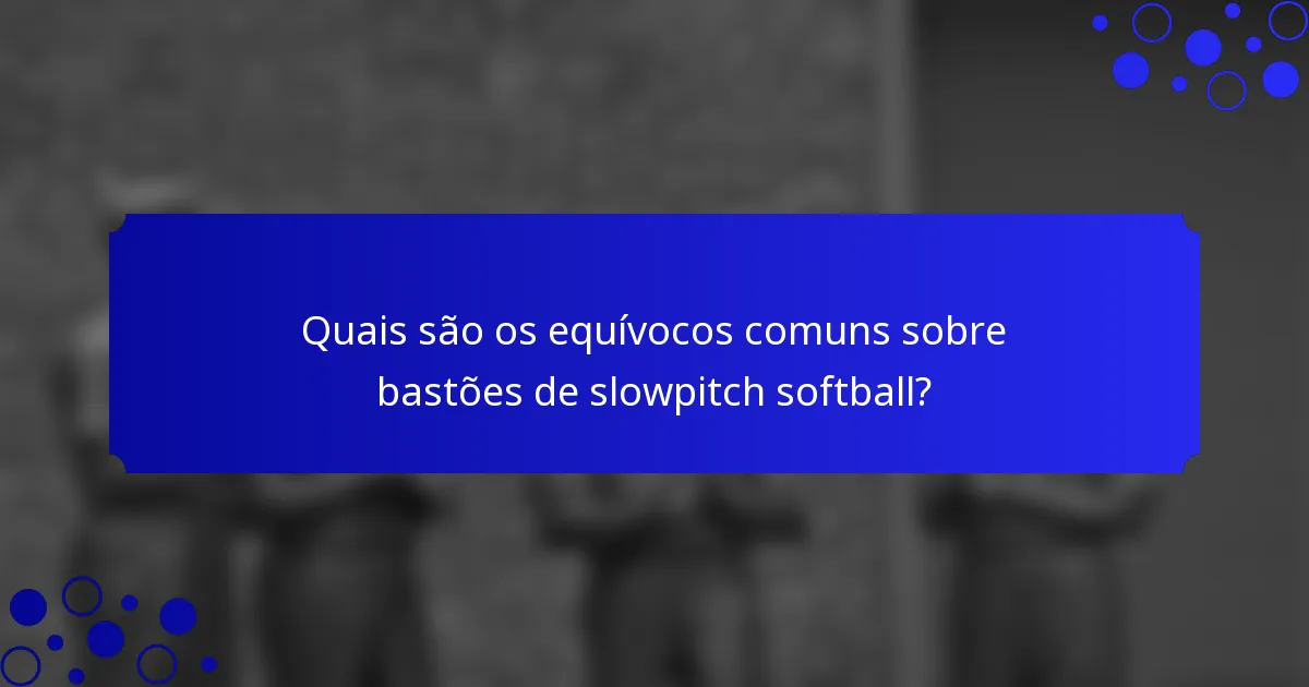 Quais são os equívocos comuns sobre bastões de slowpitch softball?