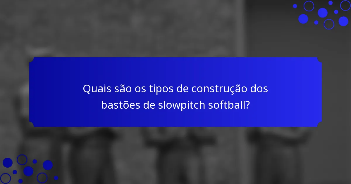 Quais são os tipos de construção dos bastões de slowpitch softball?
