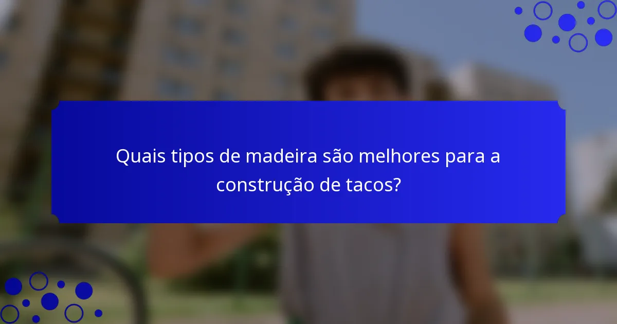 Quais tipos de madeira são melhores para a construção de tacos?