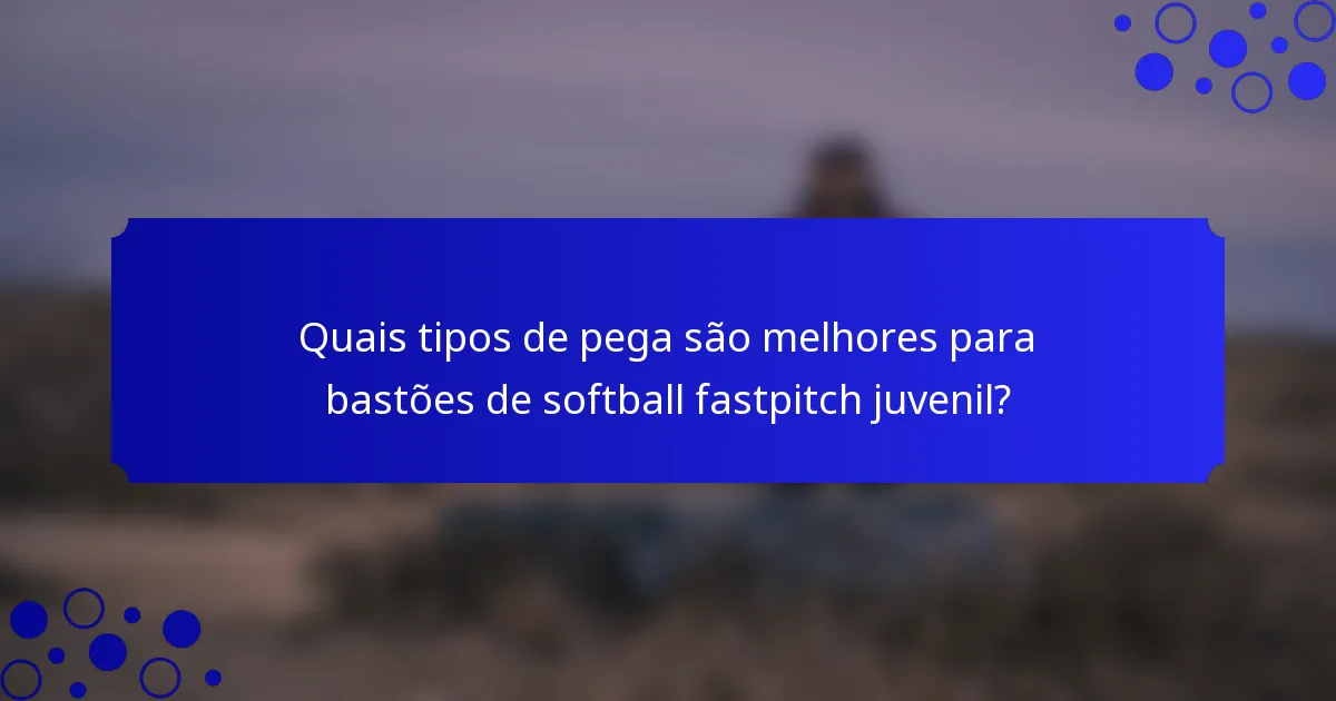 Quais tipos de pega são melhores para bastões de softball fastpitch juvenil?