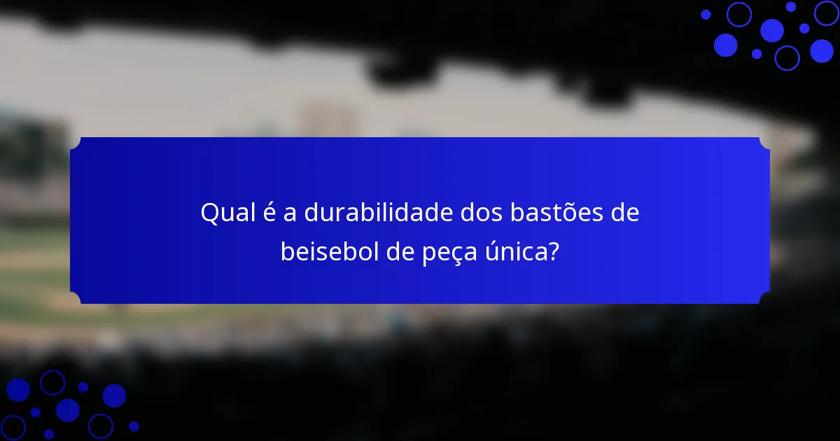 Qual é a durabilidade dos bastões de beisebol de peça única?