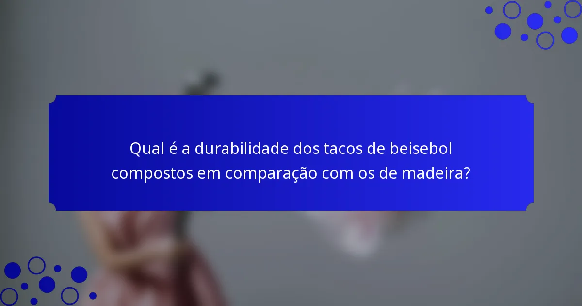 Qual é a durabilidade dos tacos de beisebol compostos em comparação com os de madeira?