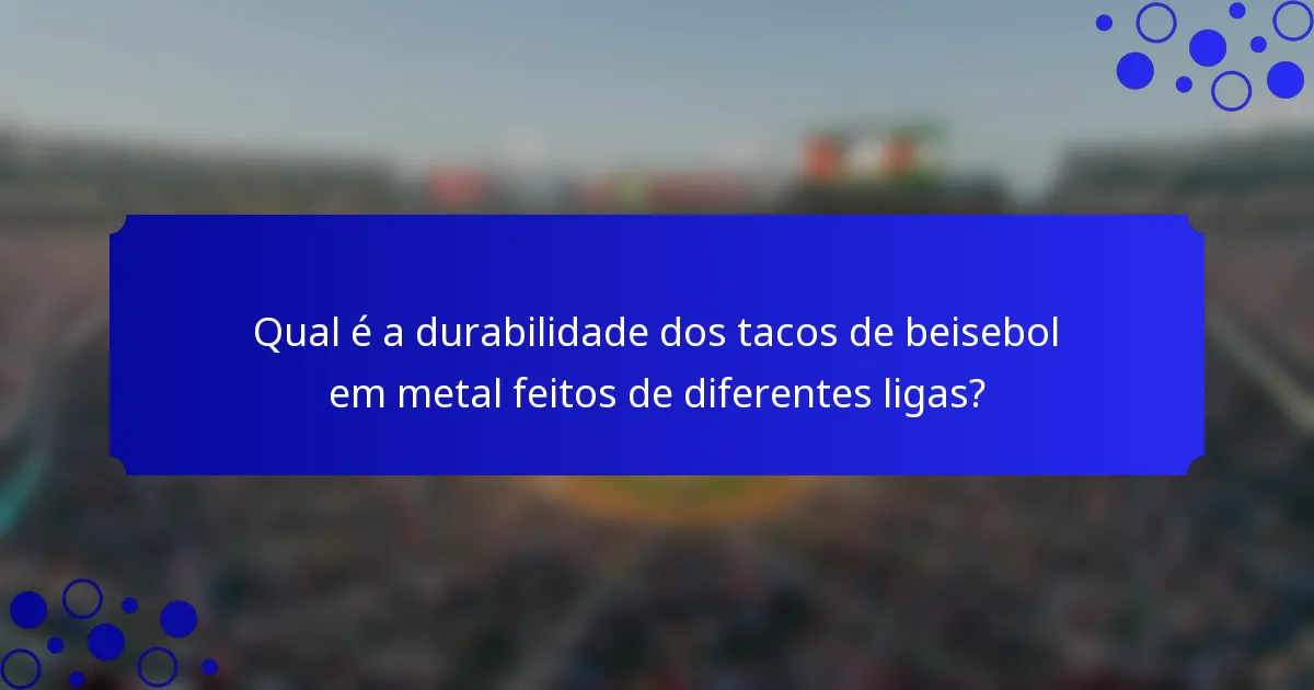 Qual é a durabilidade dos tacos de beisebol em metal feitos de diferentes ligas?