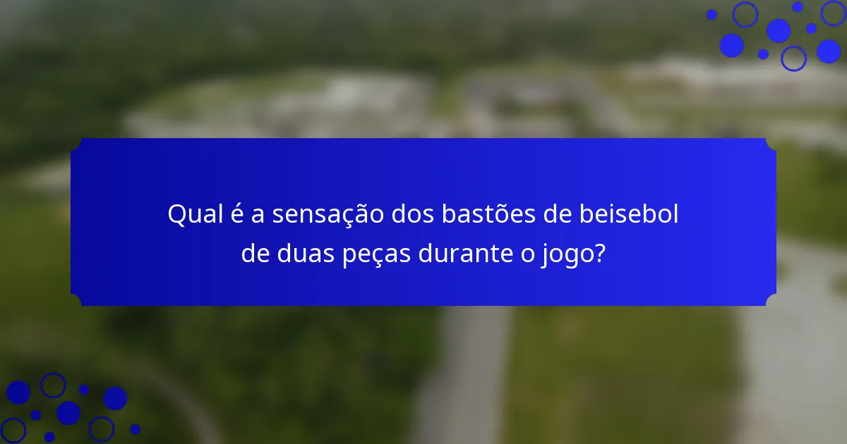 Qual é a sensação dos bastões de beisebol de duas peças durante o jogo?