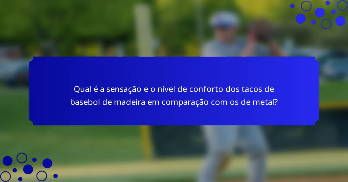 Qual é a sensação e o nível de conforto dos tacos de basebol de madeira em comparação com os de metal?