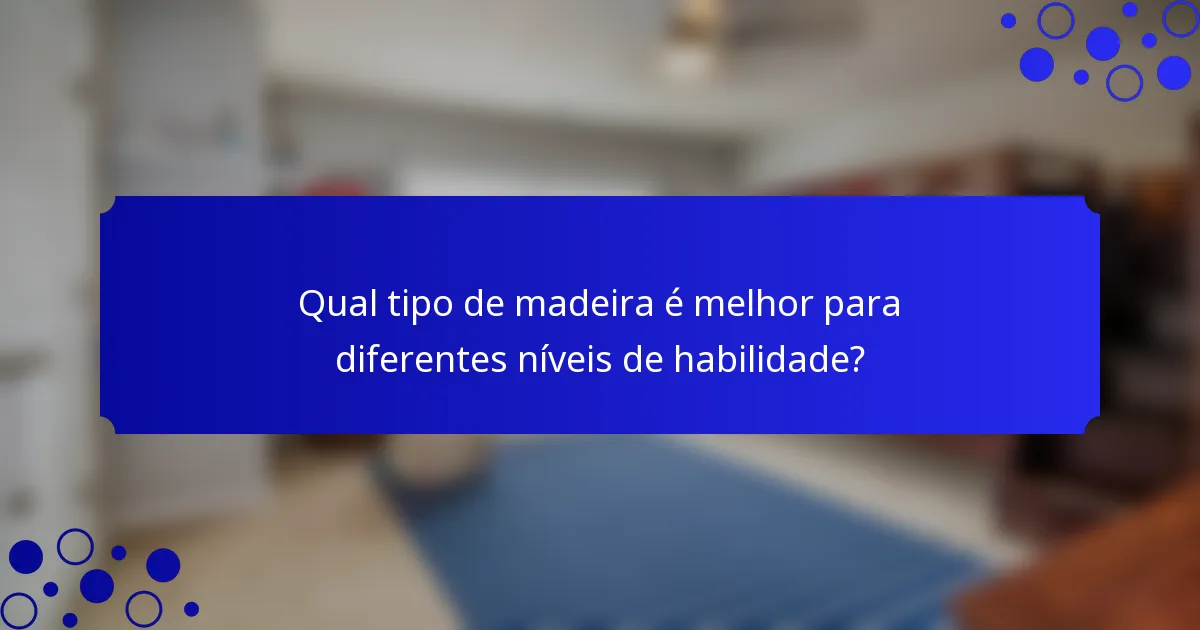 Qual tipo de madeira é melhor para diferentes níveis de habilidade?