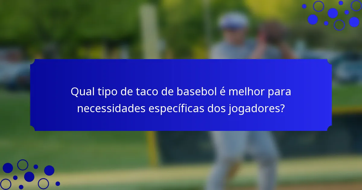 Qual tipo de taco de basebol é melhor para necessidades específicas dos jogadores?